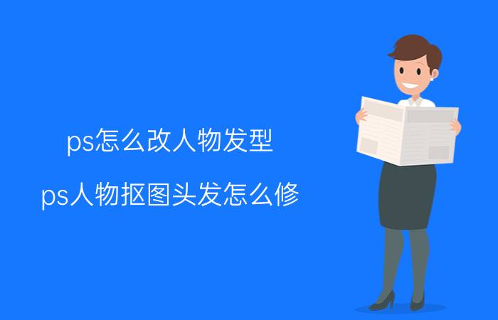 ps怎么改人物发型 ps人物抠图头发怎么修？